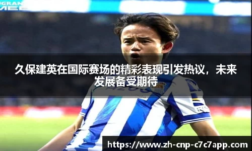 久保建英在国际赛场的精彩表现引发热议，未来发展备受期待