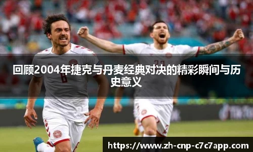 回顾2004年捷克与丹麦经典对决的精彩瞬间与历史意义